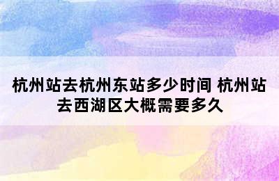 杭州站去杭州东站多少时间 杭州站去西湖区大概需要多久